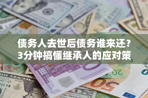 济南债务人去世后债务谁来还？3分钟搞懂继承人的应对策略