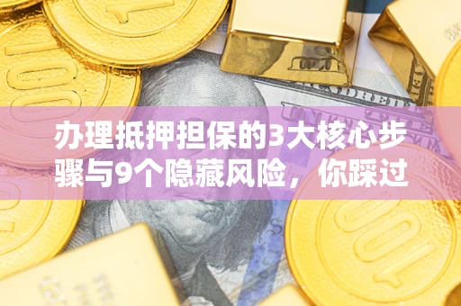 济南办理抵押担保的3大核心步骤与9个隐藏风险，你踩过哪个坑？