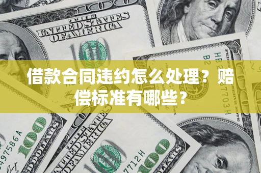 济南借款合同违约怎么处理？赔偿标准有哪些？