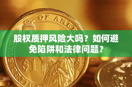 济南股权质押风险大吗？如何避免陷阱和法律问题？