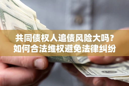 济南共同债权人追债风险大吗？如何合法维权避免法律纠纷？
