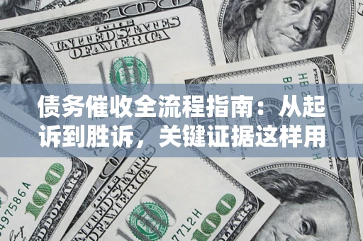 济南债务催收全流程指南：从起诉到胜诉，关键证据这样用