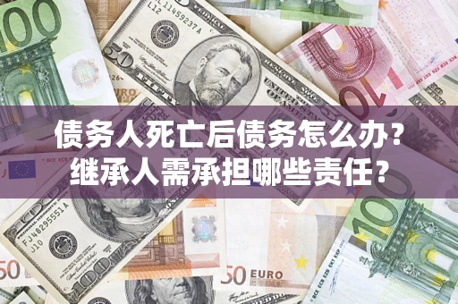 济南债务人死亡后债务怎么办？继承人需承担哪些责任？