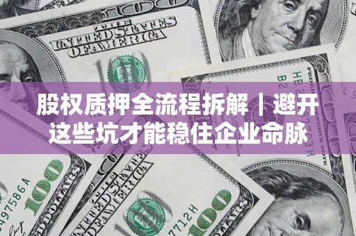 济南股权质押全流程拆解｜避开这些坑才能稳住企业命脉