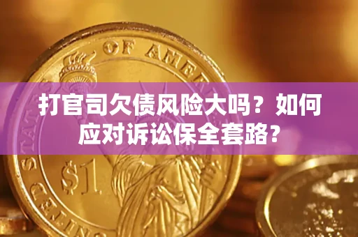 济南打官司欠债风险大吗？如何应对诉讼保全套路？