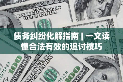 济南债务纠纷化解指南 | 一文读懂合法有效的追讨技巧