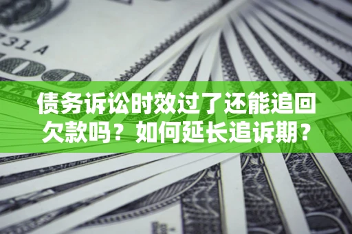 济南债务诉讼时效过了还能追回欠款吗？如何延长追诉期？