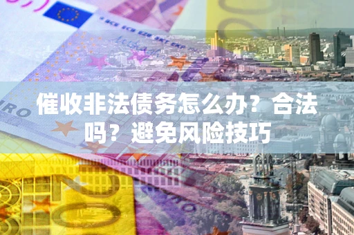 济南催收非法债务怎么办？合法吗？避免风险技巧
