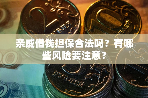 济南亲戚借钱担保合法吗？有哪些风险要注意？