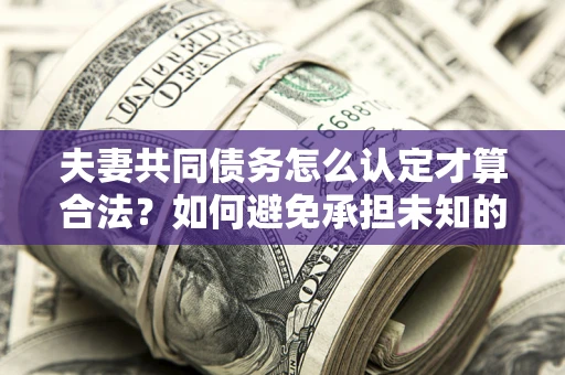 济南夫妻共同债务怎么认定才算合法？如何避免承担未知的债务风险？