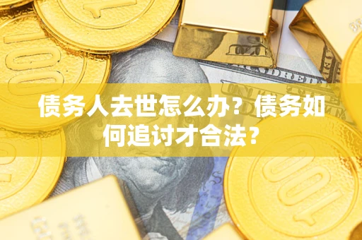 济南债务人去世怎么办？债务如何追讨才合法？