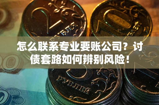 济南怎么联系专业要账公司？讨债套路如何辨别风险！