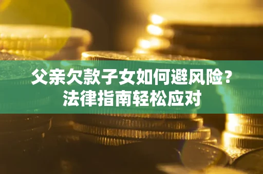 济南父亲欠款子女如何避风险？法律指南轻松应对