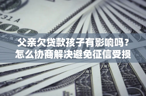 济南父亲欠贷款孩子有影响吗？怎么协商解决避免征信受损？