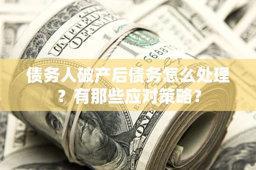 济南债务人破产后债务怎么处理？有那些应对策略？