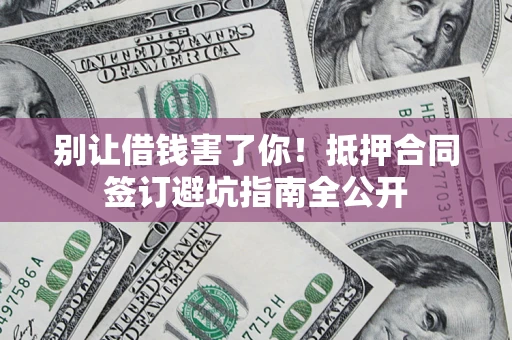 济南别让借钱害了你！抵押合同签订避坑指南全公开